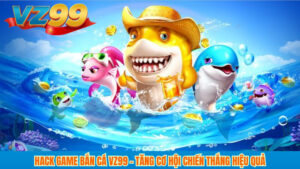 Hack Game Bắn Cá VZ99 – Tăng Cơ Hội Chiến Thắng Hiệu Quả