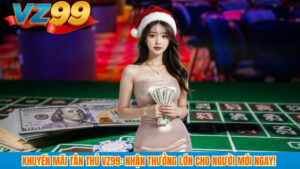 Khuyến mãi tân thủ VZ99: nhận thưởng lớn cho người mới ngay!